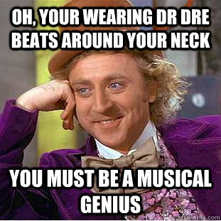 Oh, Your wearing dr dre beats around your neck You must be a musical genius  Condescending Wonka