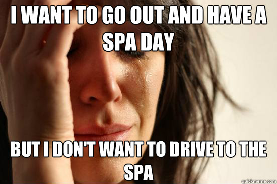 I want to go out and have a spa day but I don't want to drive to the spa  First World Problems