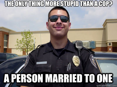 The only thing more stupid than a cop? A person married to one - The only thing more stupid than a cop? A person married to one  Scumbag Cop