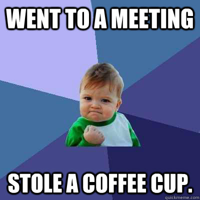 Went to a meeting Stole a coffee cup.  Success Kid