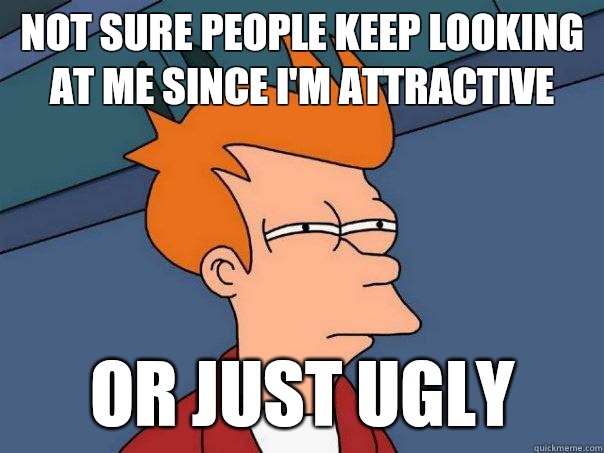 Not sure people keep looking at me since I'm attractive Or just ugly  Futurama Fry