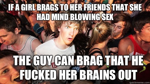 If a girl brags to her friends that she had mind blowing sex The guy can brag that he fucked her brains out   Sudden Clarity Clarence