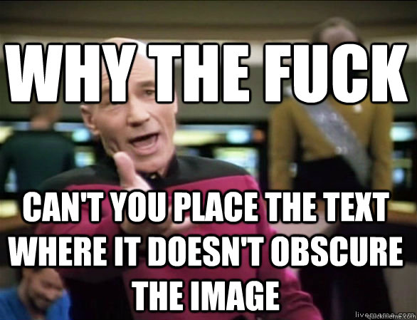 why the fuck can't you place the text where it doesn't obscure the image  Annoyed Picard HD