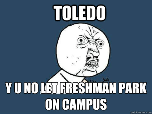 TOLEDO y u no LET FRESHMAN PARK ON CAMPUS  Y U No