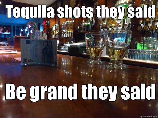 Tequila shots they said Be grand they said  