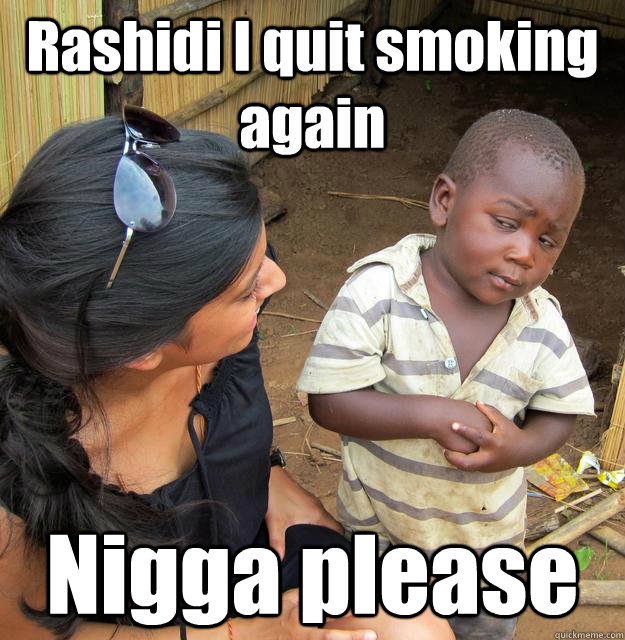 Rashidi I quit smoking again Nigga please  Skeptical African Kid
