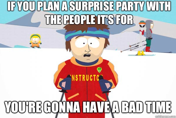 If you plan a surprise party with the people it's for You're gonna have a bad time  South Park Youre Gonna Have a Bad Time
