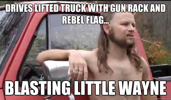 Drives lifted truck with gun rack and rebel flag... blasting little wayne   Almost Politically Correct Redneck