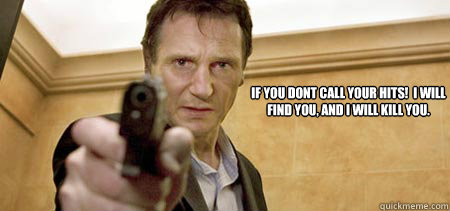 if you dont call your hits!  I will find you, and I WILL KILL YOU.  Taken