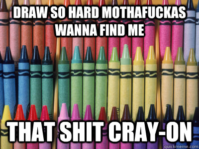 Draw so hard mothafuckas wanna find me That shit Cray-on  