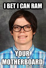 I bet i can ram  your motherboard  
