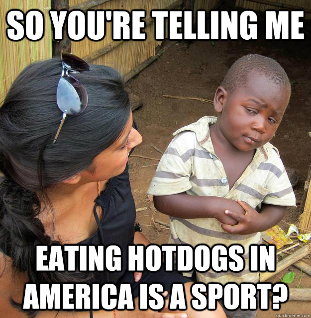 So you're telling me eating hotdogs in america is a sport?  Third World Skeptic Kid