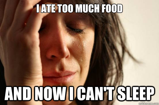 I ate too much food And now I can't sleep  First World Problems