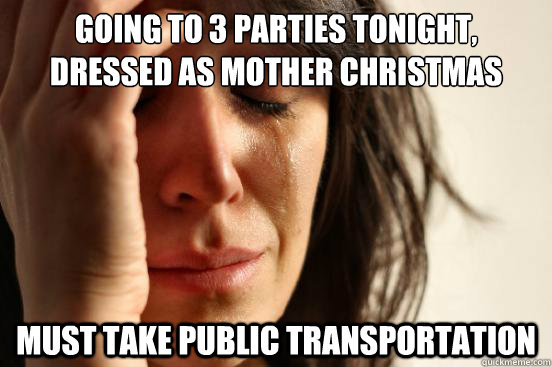 Going to 3 parties tonight,
Dressed as mother christmas Must take public transportation  First World Problems