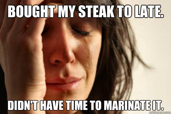 Bought my steak to late. Didn't have time to marinate it.  First World Problems