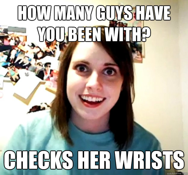 how many guys have you been with? checks her wrists  Overly Attached Girlfriend