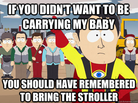 if you didn't want to be carrying my baby you should have remembered to bring the stroller  Captain Hindsight