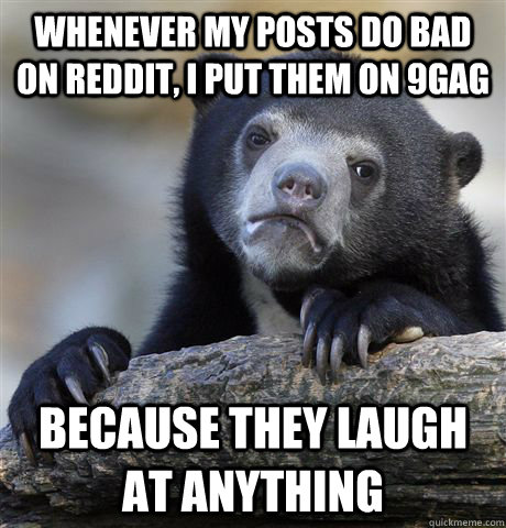 Whenever my posts do bad on reddit, I put them on 9gag because they laugh at anything  Confession Bear