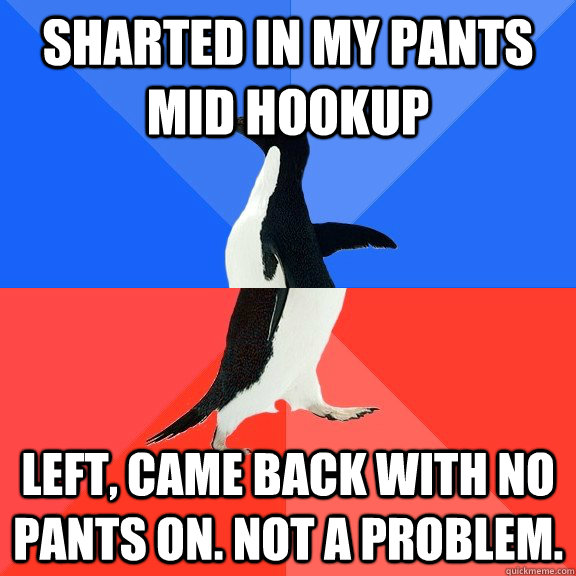 Sharted in my pants mid hookup Left, came back with no pants on. not a problem.   Socially Awkward Awesome Penguin