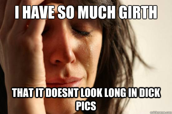 I have so much girth that it doesnt look long in dick pics  First World Problems