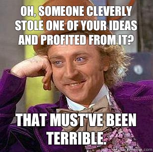 Oh, someone cleverly stole one of your ideas and profited from it? That must've been terrible.  Condescending Wonka