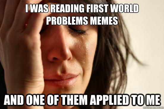 I was reading first world problems memes and one of them applied to me  First World Problems