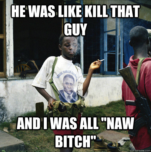 He was like kill that guy and I was all 