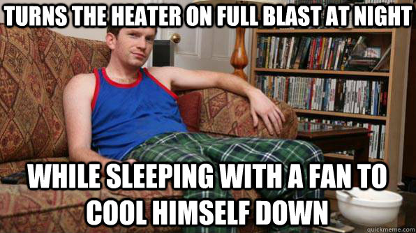 turns the heater on full blast at night while sleeping with a fan to cool himself down - turns the heater on full blast at night while sleeping with a fan to cool himself down  Scumbag Roommate