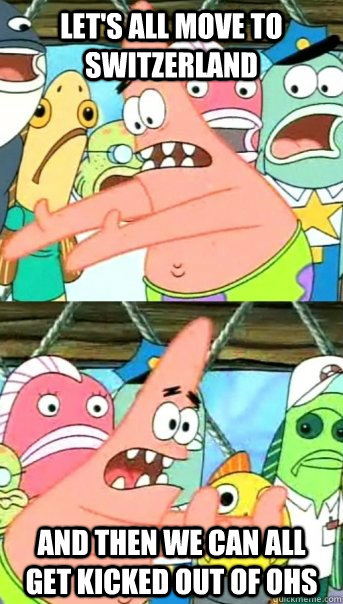 Let's all move to Switzerland And then we can all get kicked out of ohs  Push it somewhere else Patrick