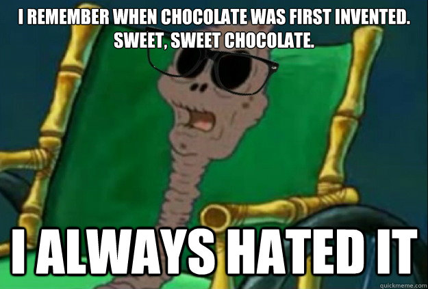 I remember when chocolate was first invented. Sweet, sweet chocolate. I always hated it  