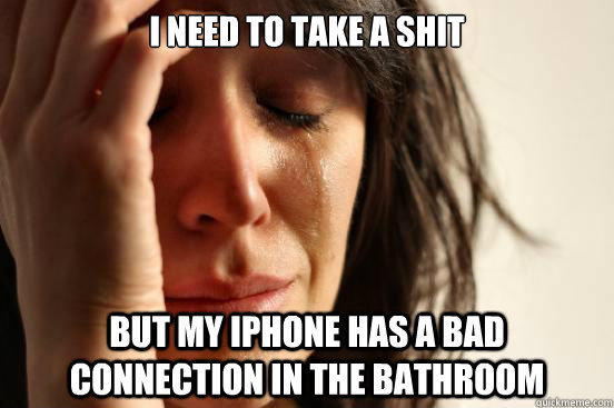 I need to take a shit but my iphone has a bad connection in the bathroom  First World Problems