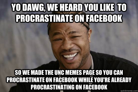 Yo dawg, we heard you like  to procrastinate on facebook So we made the unc memes page so you can procrastinate on facebook while you're already procrastinating on facebook - Yo dawg, we heard you like  to procrastinate on facebook So we made the unc memes page so you can procrastinate on facebook while you're already procrastinating on facebook  Misc