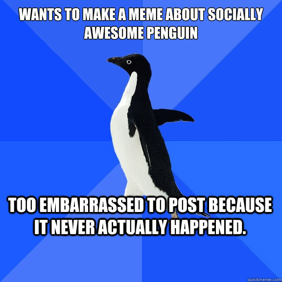wants to make a meme about socially awesome penguin Too embarrassed to post because it never actually happened.   Socially Awkward Penguin