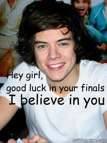 Hey girl,
good luck in your finals I believe in you  