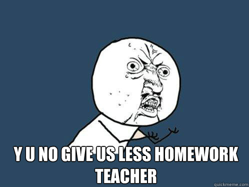  y u no give us less homework teacher  Y U No