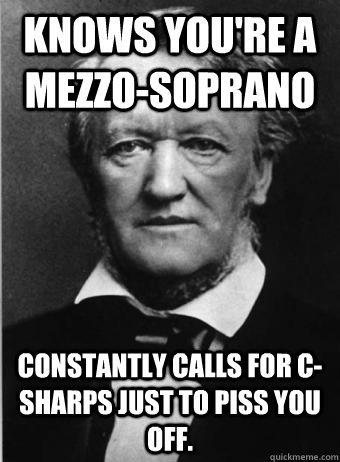 Knows you're a mezzo-soprano Constantly calls for C-sharps just to piss you off.  Scumbag Wagner