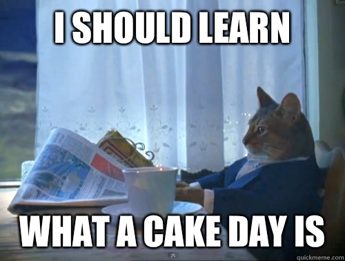 I should learn What a cake day is  The One Percent Cat