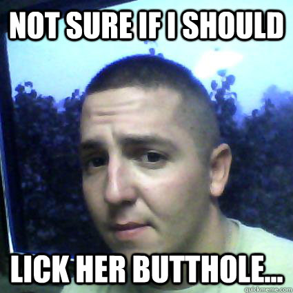 Not sure if i should  lick her butthole... - Not sure if i should  lick her butthole...  Nelson-butthole