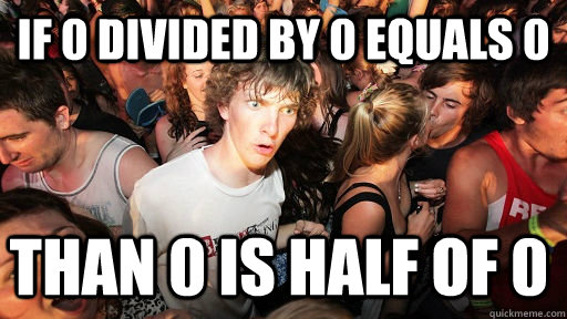 If 0 Divided By 0 Equals 0 Than 0 Is Half Of 0 Sudden Clarity 