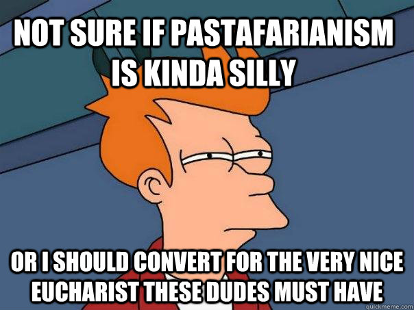 Not sure if Pastafarianism is kinda silly or I should convert for the very nice Eucharist these dudes must have  Futurama Fry