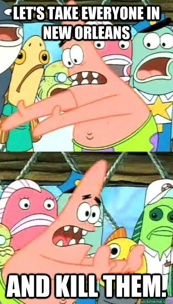 let's take everyone in new orleans and kill them.  Push it somewhere else Patrick