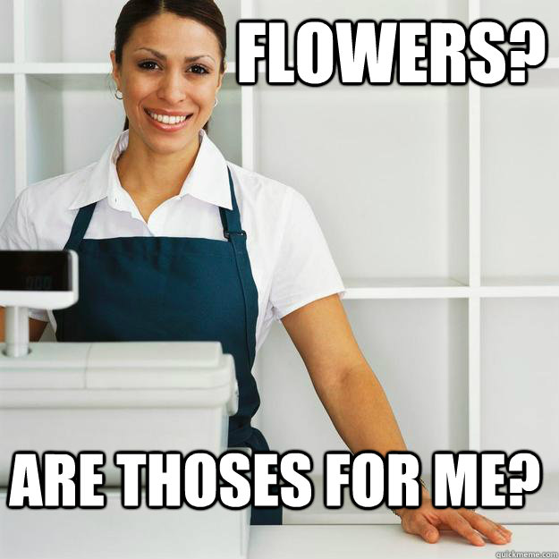                  Flowers? are thoses for me? -                  Flowers? are thoses for me?  Misc