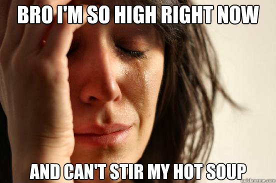 BRO I'M SO HIGH RIGHT NOW AND CAN'T STIR MY HOT SOUP  First World Problems