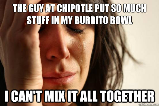 the guy at chipotle put so much stuff in my burrito bowl i can't mix it all together - the guy at chipotle put so much stuff in my burrito bowl i can't mix it all together  First World Problems