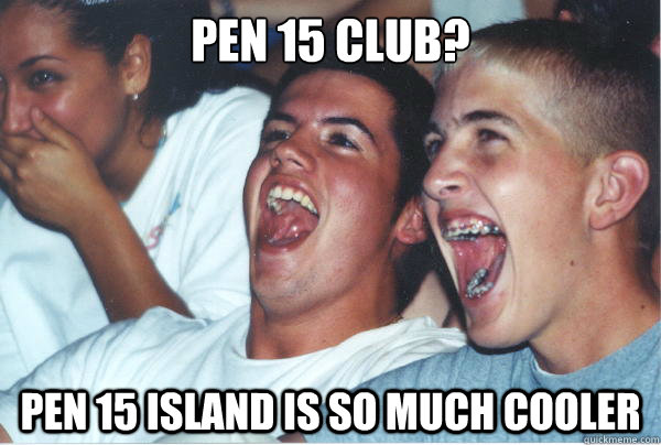 Pen 15 club? Pen 15 Island is so much cooler   Immature High Schoolers
