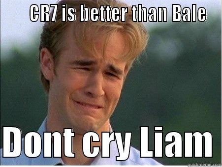      CR7 IS BETTER THAN BALE  DONT CRY LIAM 1990s Problems