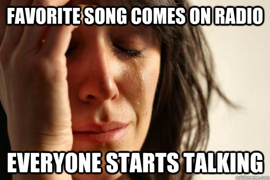 Favorite song comes on radio everyone starts talking  First World Problems