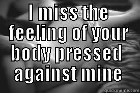 I MISS THE FEELING OF YOUR BODY PRESSED  AGAINST MINE  Misc