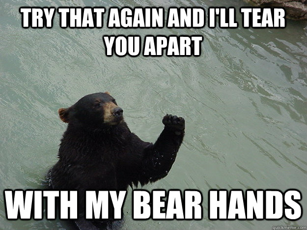 try that again and i'll tear you apart with my bear hands  Vengeful Bear