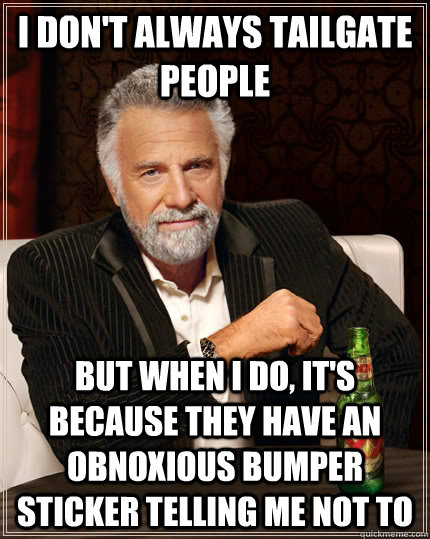 I don't always tailgate people but when i do, it's because they have an obnoxious bumper sticker telling me not to  The Most Interesting Man In The World
